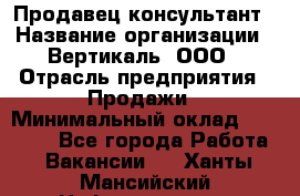 Продавец-консультант › Название организации ­ Вертикаль, ООО › Отрасль предприятия ­ Продажи › Минимальный оклад ­ 60 000 - Все города Работа » Вакансии   . Ханты-Мансийский,Нефтеюганск г.